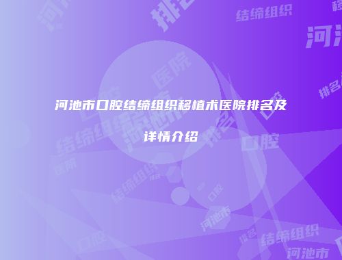 河池市口腔结缔组织移植术医院排名及详情介绍