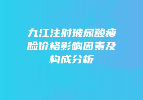 九江注射玻尿酸瘦脸价格影响因素及构成分析