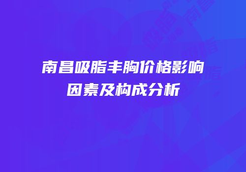 南昌吸脂丰胸价格影响因素及构成分析