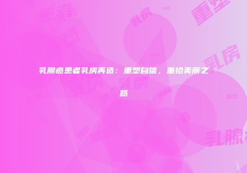 乳腺癌患者乳房再造：重塑自信，重拾美丽之路