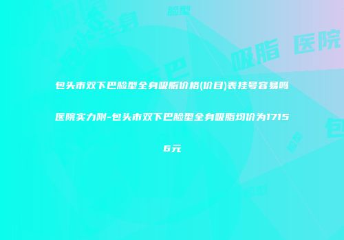 包头市双下巴脸型全身吸脂价格(价目)表挂号容易吗医院实力附-包头市双下巴脸型全身吸脂均价为17156元
