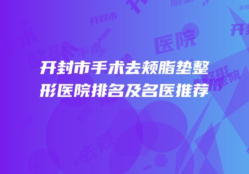 开封市手术去颊脂垫整形医院排名及名医推荐