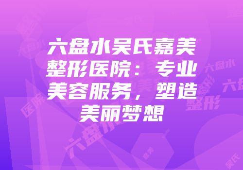 六盘水吴氏嘉美整形医院：专业美容服务，塑造美丽梦想