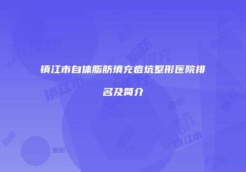镇江市自体脂肪填充痘坑整形医院排名及简介