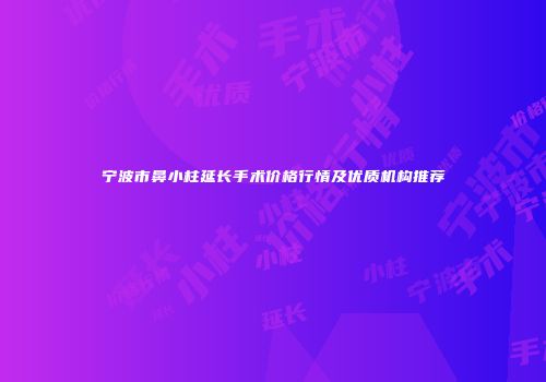 宁波市鼻小柱延长手术价格行情及优质机构推荐