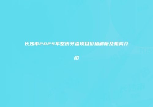 长沙市2025年整形牙齿项目价格解析及机构介绍