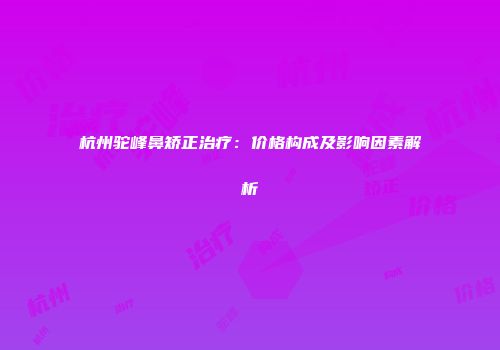 杭州驼峰鼻矫正治疗：价格构成及影响因素解析