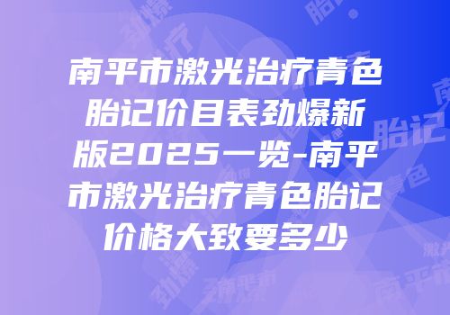 南平市激光治疗青色胎记价目表劲爆新版2025一览-南平市激光治疗青色胎记价格大致要多少