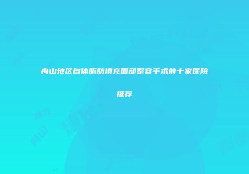 舟山地区自体脂肪填充面部整容手术前十家医院推荐
