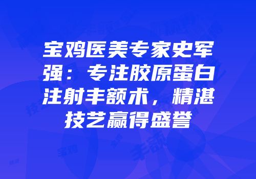 宝鸡医美专家史军强：专注胶原蛋白注射丰额术，精湛技艺赢得盛誉