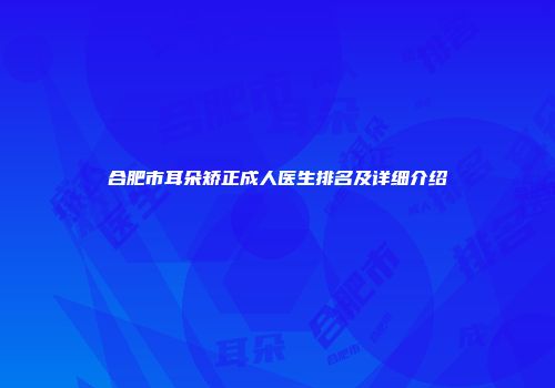 合肥市耳朵矫正成人医生排名及详细介绍