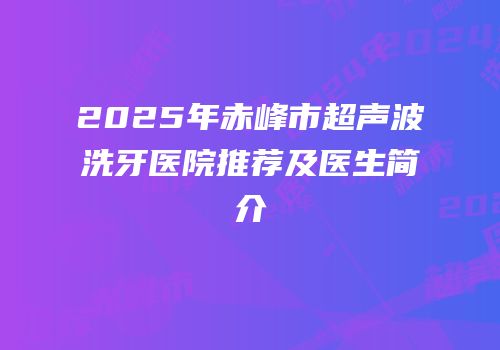 2025年赤峰市超声波洗牙医院推荐及医生简介