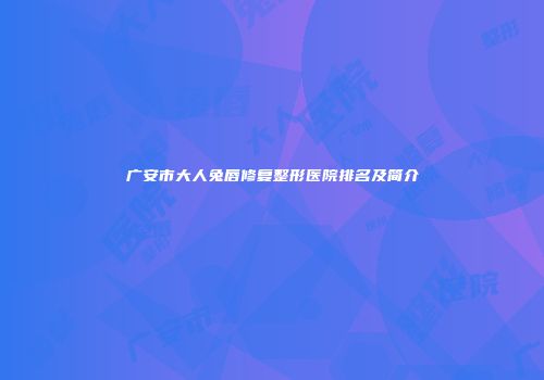 广安市大人兔唇修复整形医院排名及简介