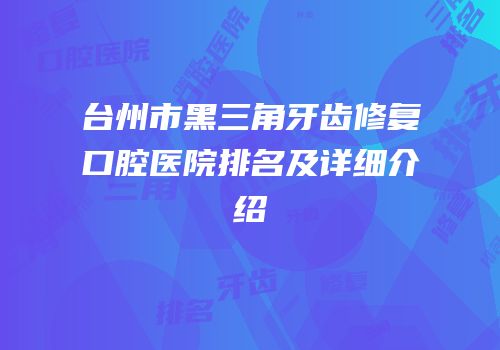 台州市黑三角牙齿修复口腔医院排名及详细介绍