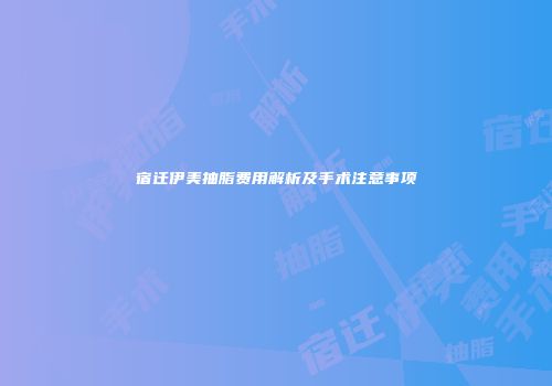 宿迁伊美抽脂费用解析及手术注意事项