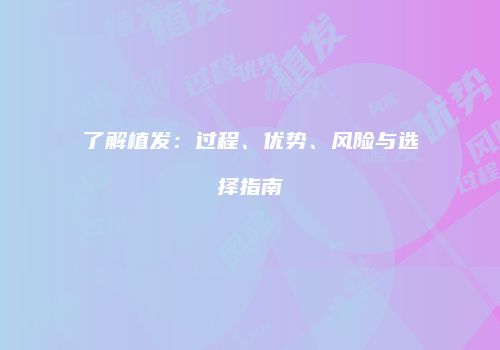 了解植发：过程、优势、风险与选择指南