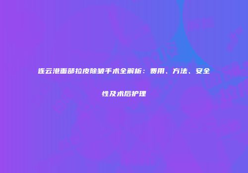 连云港面部拉皮除皱手术全解析：费用、方法、安全性及术后护理