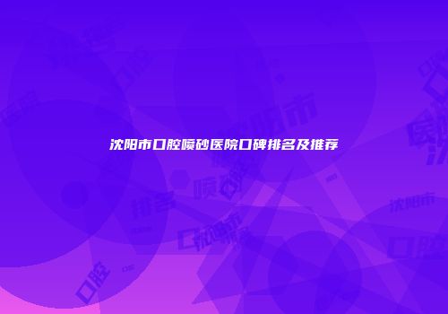 沈阳市口腔喷砂医院口碑排名及推荐