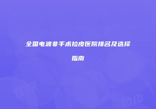 全国电波非手术拉皮医院排名及选择指南