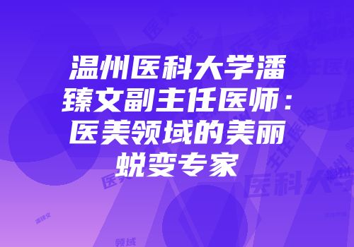 温州医科大学潘臻文副主任医师：医美领域的美丽蜕变专家