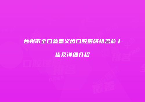 台州市全口覆盖义齿口腔医院排名前十佳及详细介绍