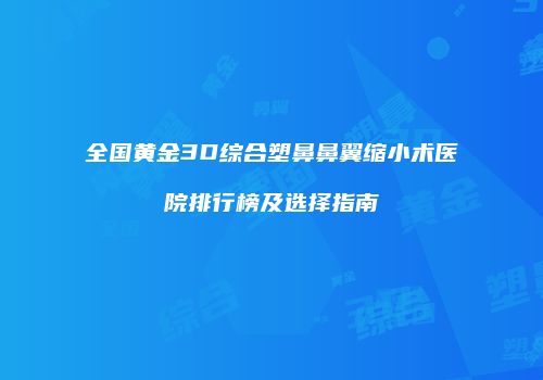 全国黄金3D综合塑鼻鼻翼缩小术医院排行榜及选择指南