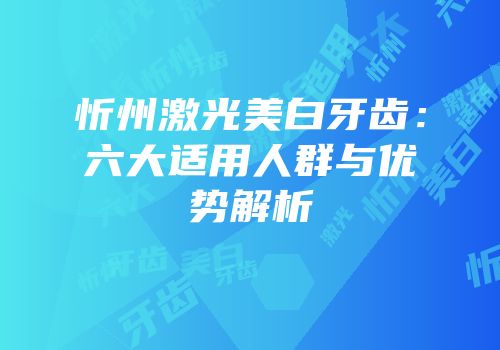 忻州激光美白牙齿：六大适用人群与优势解析