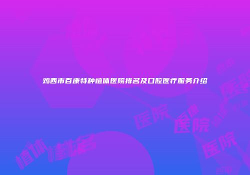 鸡西市百康特种植体医院排名及口腔医疗服务介绍