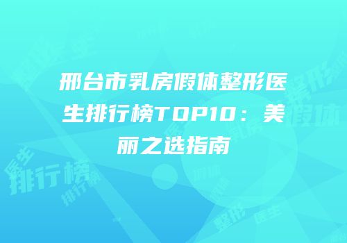 邢台市乳房假体整形医生排行榜TOP10：美丽之选指南