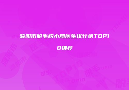 濮阳市脱毛脱小腿医生排行榜TOP10推荐