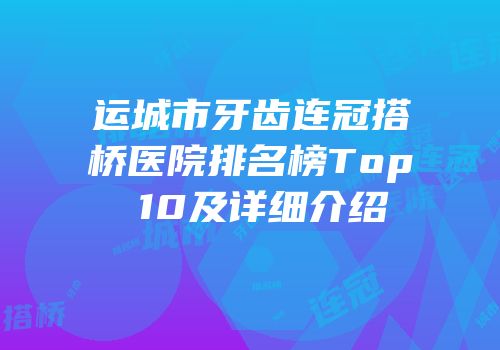 运城市牙齿连冠搭桥医院排名榜Top 10及详细介绍