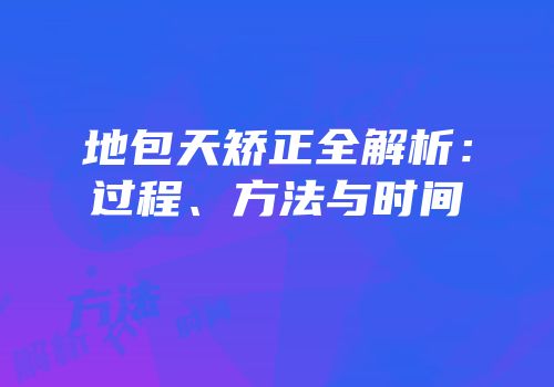 地包天矫正全解析：过程、方法与时间