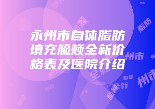 永州市自体脂肪填充脸颊全新价格表及医院介绍