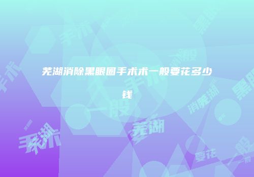 芜湖消除黑眼圈手术术一般要花多少钱