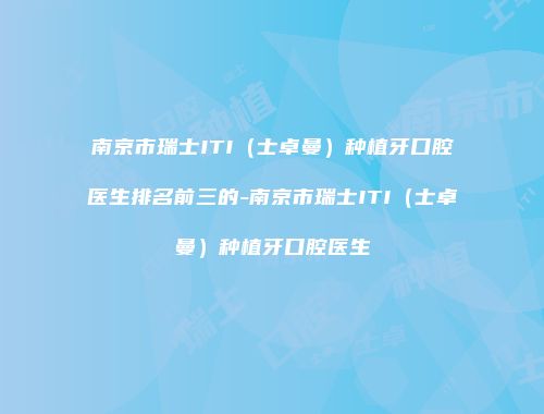 南京市瑞士ITI（士卓曼）种植牙口腔医生排名前三的-南京市瑞士ITI（士卓曼）种植牙口腔医生