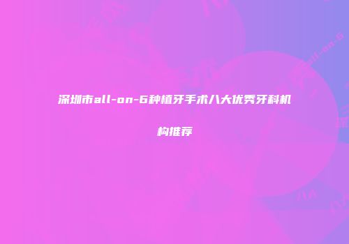 深圳市all-on-6种植牙手术八大优秀牙科机构推荐