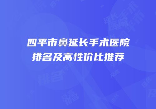 四平市鼻延长手术医院排名及高性价比推荐