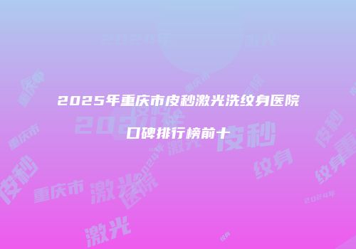2025年重庆市皮秒激光洗纹身医院口碑排行榜前十