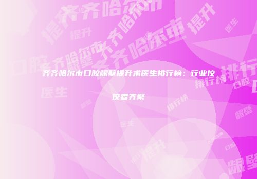 齐齐哈尔市口腔龈壁提升术医生排行榜：行业佼佼者齐聚