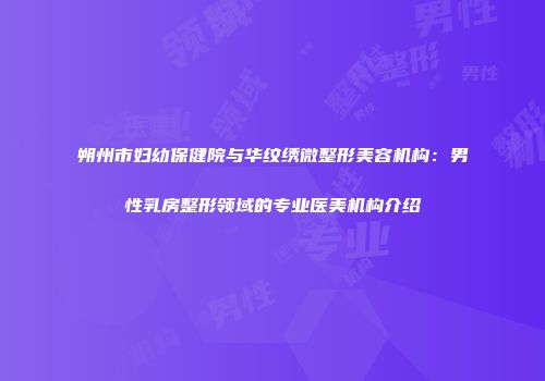 朔州市妇幼保健院与华纹绣微整形美容机构：男性乳房整形领域的专业医美机构介绍