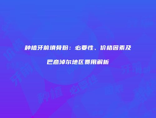 种植牙前填骨粉：必要性、价格因素及巴彦淖尔地区费用解析
