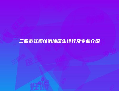 三亚市妊娠纹消除医生排行及专业介绍