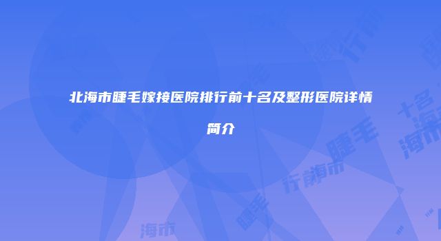 北海市睫毛嫁接医院排行前十名及整形医院详情简介