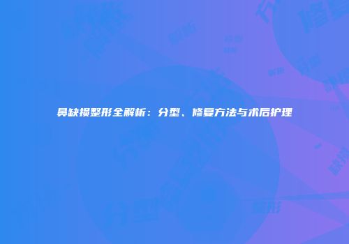 鼻缺损整形全解析：分型、修复方法与术后护理