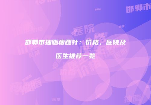 邯郸市抽脂瘦腿针：价格、医院及医生推荐一览
