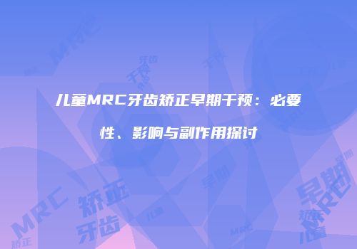 儿童MRC牙齿矫正早期干预：必要性、影响与副作用探讨