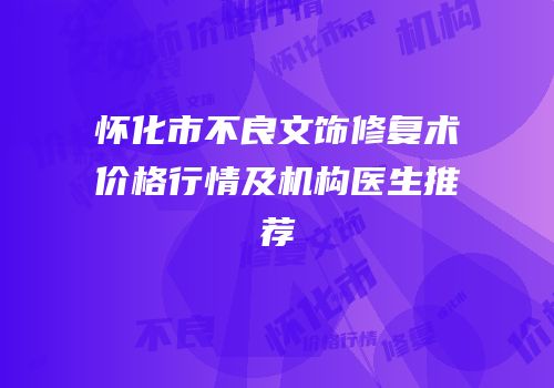 怀化市不良文饰修复术价格行情及机构医生推荐