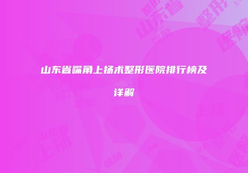 山东省嘴角上扬术整形医院排行榜及详解