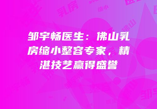 邹宇畅医生：佛山乳房缩小整容专家，精湛技艺赢得盛誉