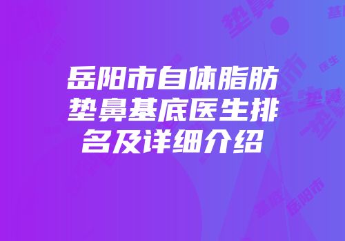 岳阳市自体脂肪垫鼻基底医生排名及详细介绍